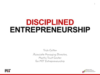 DISCIPLINED
ENTREPRENEURSHIP
1
Trish Cotter
Associate Managing Director,
Martin Trust Center
for MIT Entrepreneurship
 
