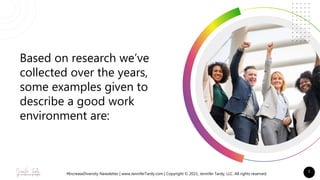 Based on research we’ve
collected over the years,
some examples given to
describe a good work
environment are:
1
#IncreaseDiversity Newsletter | www.JenniferTardy.com | Copyright © 2021, Jennifer Tardy, LLC. All rights reserved.
 