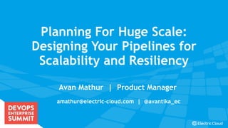 electric-cloud.com
#DOES16
Planning For Huge Scale:
Designing Your Pipelines for
Scalability and Resiliency
Avan Mathur | Product Manager
amathur@electric-cloud.com | @avantika_ec
 
