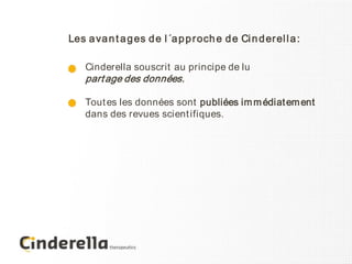 Les a va n t a g es d e l ´a p p r och e d e Ci n d er el l a :

    Cinderella souscrit au principe de lu
    part age des données.

    Tout es les données sont publiées im m édiat em ent
    dans des revues scient ifiques.
 
