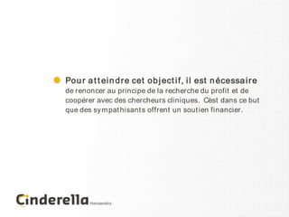 Pou r a t t ei n d r e cet ob j ect i f, i l est n écessa i r e
de renoncer au principe de la recherche du profit et de
coopérer avec des chercheurs cliniques. C´ st dans ce but
                                             e
que des sy m pat hisant s offrent un sout ien financier.
 