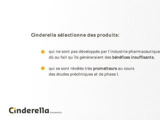Ci n d er el l a sél ect i on n e d es p r od u i t s:


          qui ne sont pas développés par l´indust rie pharm aceut ique
          dû au fait qu´ils généreraient des bénéfices insuffisant s.

          qui se sont révélés t rès prom et t eurs au cours
          des ét udes précliniques et de phase I.
 