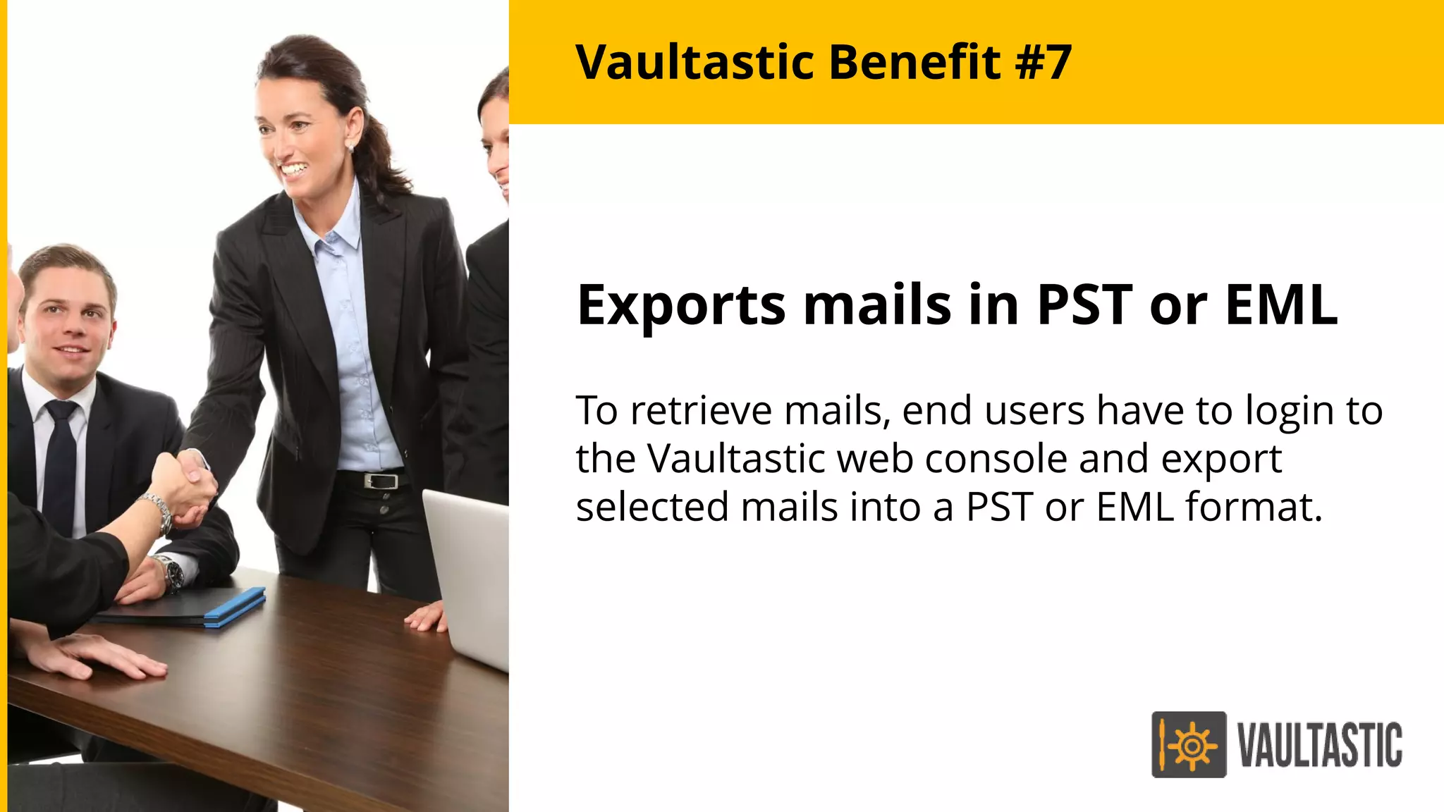 Exports mails in PST or EML
To retrieve mails, end users have to login to
the Vaultastic web console and export
selected mails into a PST or EML format.
Vaultastic Benefit #7
 