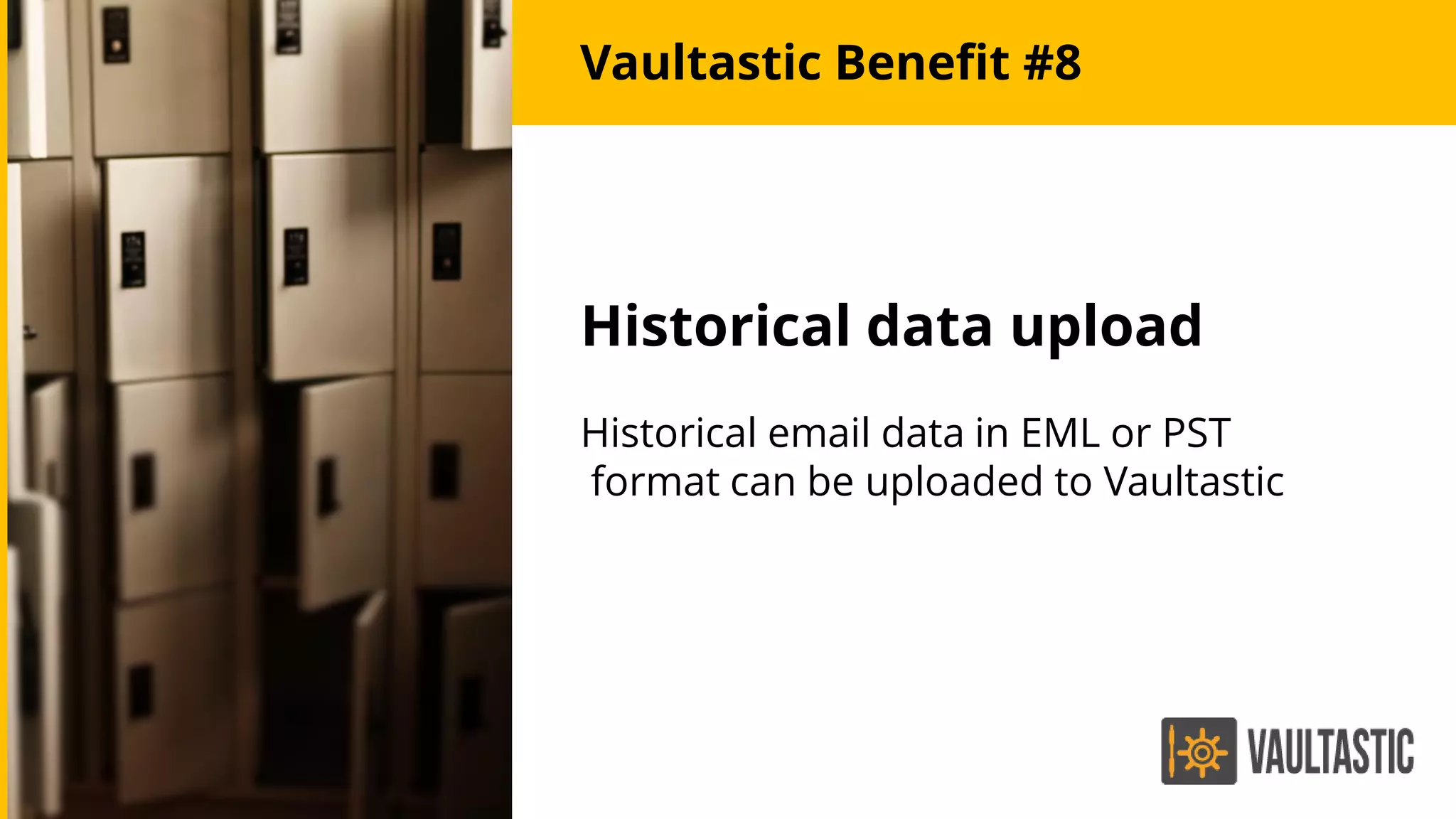Historical data upload
Historical email data in EML or PST
format can be uploaded to Vaultastic
Vaultastic Benefit #8
 