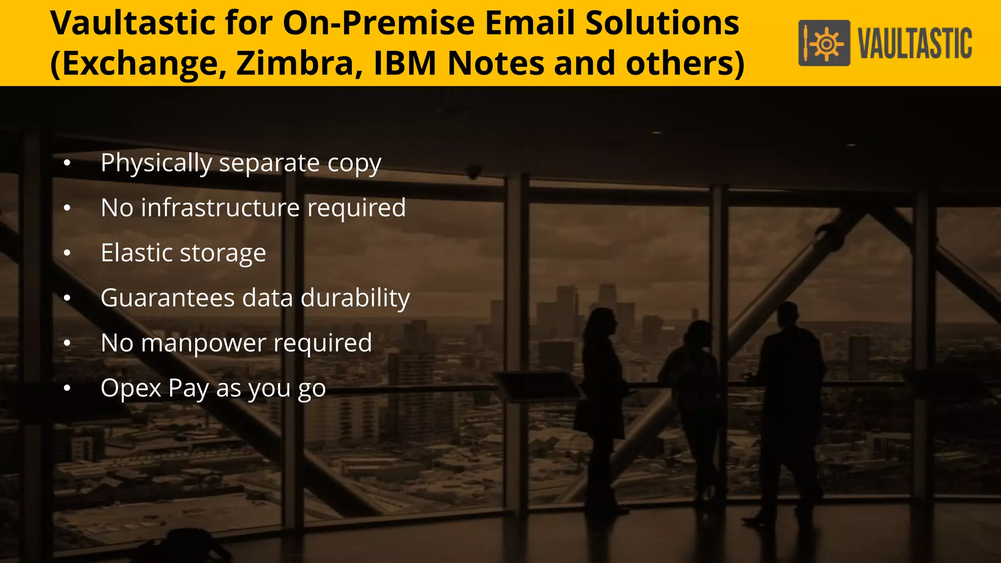 • Physically separate copy
• No infrastructure required
• Elastic storage
• Guarantees data durability
• No manpower required
• Opex Pay as you go
Vaultastic for On-Premise Email Solutions
(Exchange, Zimbra, IBM Notes and others)
 