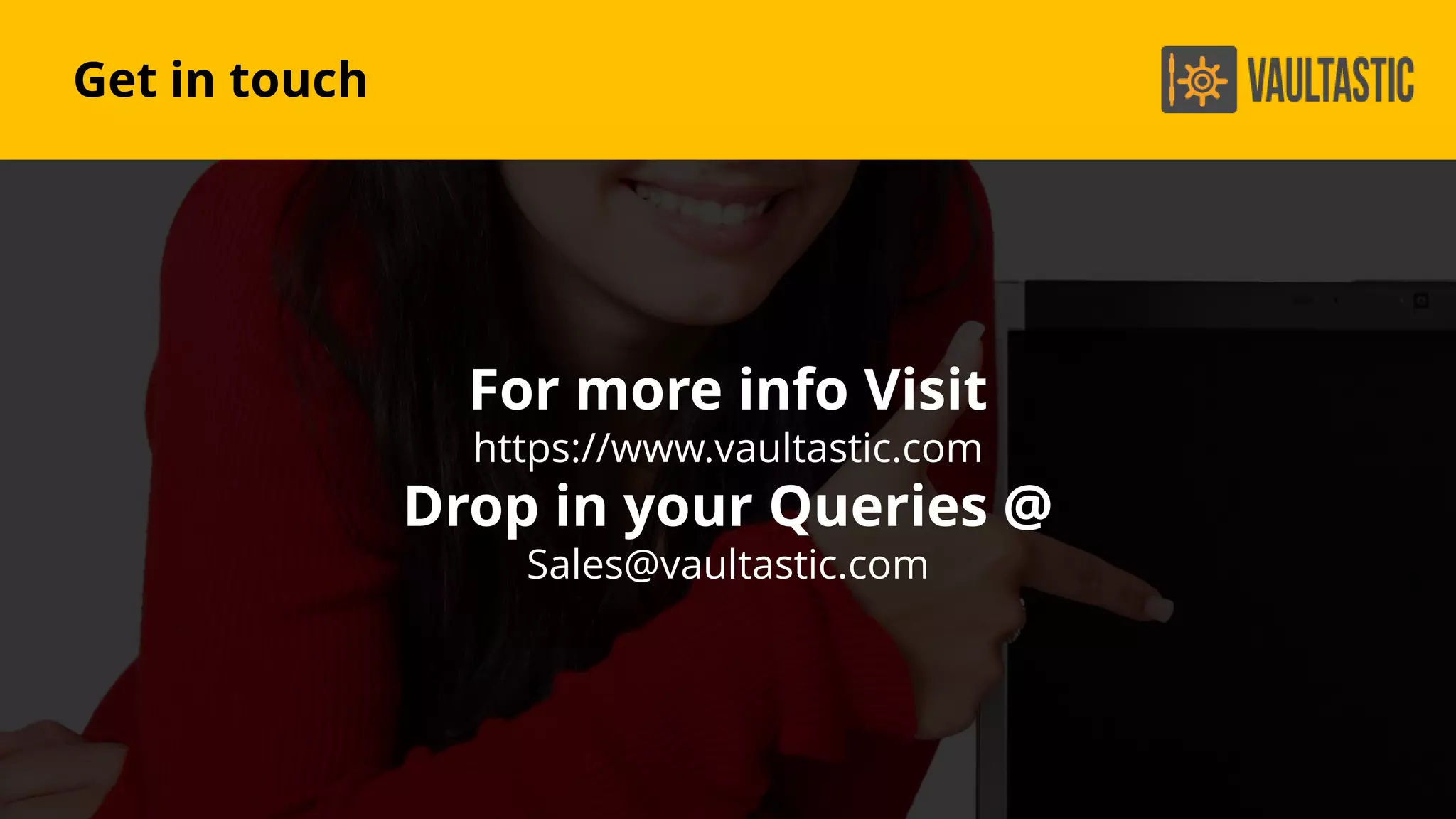 For more info Visit
https://www.vaultastic.com
Drop in your Queries @
Sales@vaultastic.com
Get in touch
 