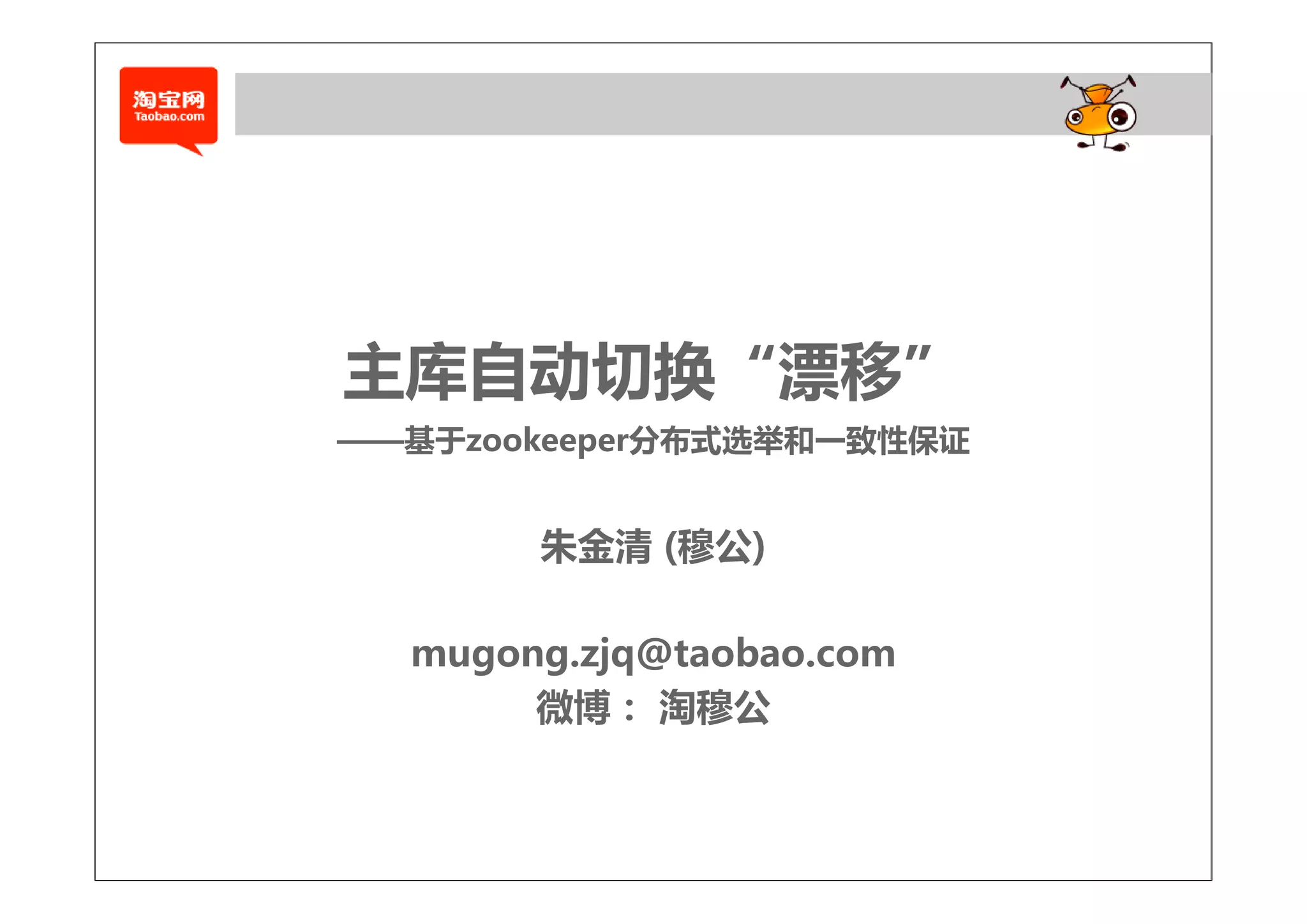 主库自动切换“漂移”
——基于zookeeper分布式选举和一致性保证


       朱金清 (穆公)

  mugong.zjq@taobao.com
    g g jq
       微博： 淘穆公
 