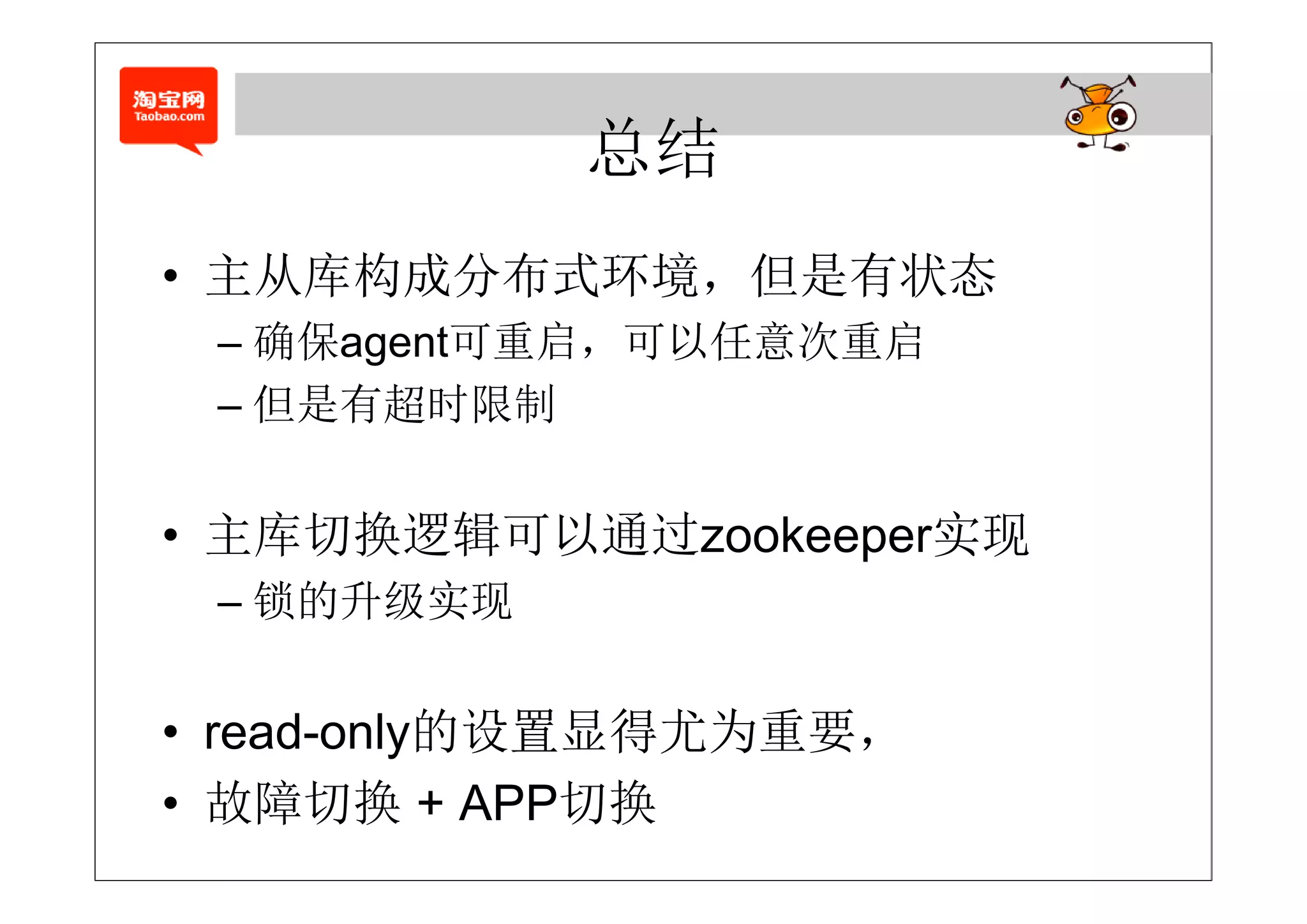 总结
• 主从库构成分布式环境，但是有状态
    库构  布式 境   有 态
 – 确保agent可重启，可以任意次重启
   确保age 可重启，可以任意次重启
 – 但是有超时限制


• 主库切换逻辑可以通过zookeeper实现
 – 锁的升级实现


• read-only的设置显得尤为重要，
• 故障切换 + APP切换
 