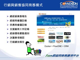 行銷與銷售協同商務模式 總經銷業務報告 經銷商會議記錄 供應商會議記錄 支援廠商工作記錄 經銷價格變動通知 決議事項確認 行銷績效報告 Cocker + FlowONE + CRM 