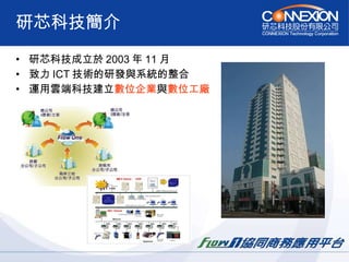 研芯科技簡介 研芯科技成立於 2003 年 11 月  致力 ICT 技術的研發與系統的整合 運用雲端科技建立 數位企業 與 數位工廠   