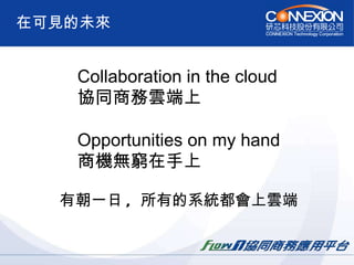 在可見的未來 Collaboration in the cloud 協同商務雲端上 Opportunities on my hand 商機無窮在手上 有朝一日 ,  所有的系統都會上雲端 