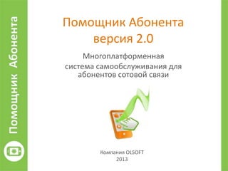 Помощник Абонента
версия 2.0
Компания OLSOFT
2013
Многоплатформенная
система самообслуживания для
абонентов сотовой связи
 