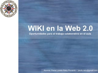   WIKI en la Web 2.0 Oportunidades para el trabajo colaborativo en el aula Alumna: Paula Loretto Raby Piccardo -  [email_address] 