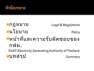 กฎหมาย Legal & Regulations
นโยบาย Policy
หน้าที่และความรับผิดชอบของ
กฟผ.
EGAT-Electricity Generating Authority ofThaila...