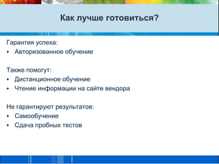 Как лучше готовиться?Гарантия успеха:Авторизованное обучениеТакже помогут:Дистанционное обучениеЧтение информации на сайте вендораНе гарантируют результатов:СамообучениеСдача пробных тестов 