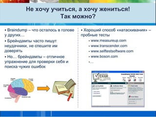 Не хочу учиться, а хочу жениться! Так можно? Braindump – что осталось в голове у других…Брейндампы часто пишут неудачники, не спешите им доверять Но… брейндампы – отличное упражнение для проверки себя и поиска чужих ошибок Хороший способ «натаскивания» – пробные тесты www.measureup.com www.transcender.com www.selftestsoftware.com www.boson.com…