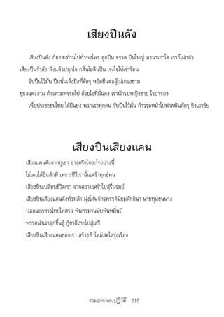 เสียงปืนดัง
    เสียงปืนดัง ก้องสะท้านไปทั่วพงไพร ลูกปืน จรวด ปืนใหญ่ ลงมาเท่าใด เราก็ไม่กลัว
เสียงปืนรัวดัง ฟังแล้วปลุกใจ กลิ่นไอดินปืน เร่งใจให้เร่าร้อน
    จับปืนไว้มั่น ปืนนั้นเล็งยิงที่ศัตรู หยัดยืนต่อสู้ไม่เกรงขาม
ชูธงแดงงาม ก้าวตามพรรคไป ด้วยใจที่มั่นคง เรานักรบหญิงชาย ใจอาจอง
    เพื่อประชาชนไทย ได้ยืนยง พวกเราทุกคน จับปืนไว้มั่น ก้าวรุดหน้าไปฟาดฟันศัตรู ชิงเอาชัย




                        เสียงปืนเสียงแคน
  เสียงแคนดังจากภูเขา ช่างตรึงใจอะไรอย่างนี้
  ไม่เคยได้ยินสักที เพราะชีวีเรานั้นเศร้าทุกข์ทน
  เสียงปืนเปลี่ยนชีวิตเรา จากความเศร้าไปสู่รื่นรมย์
  เสียงปืนเสียงแคนดังทั่วหล้า มุ่งโค่นจักรพรรดินิยมศักดินา นายทุนขุนนาง
  ปลดแอกชาวไทยไพศาล พ้นทรมานนับพันหมื่นปี
  พรรคนำาเราลุกขึ้นสู้ กู้ชาติไทยไปสู่เสรี
  เสียงปืนเสียงแคนของเรา สร้างฟ้าใหม่สดใสรุ่งเรือง




                                รวมบทเพลงปฏิวัติ 115
 