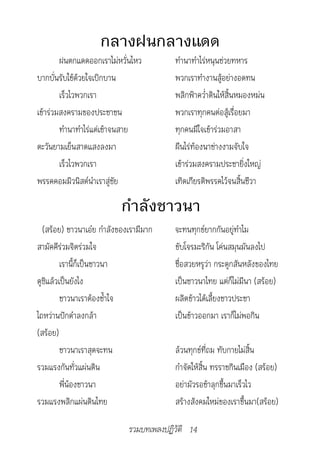 กลางฝนกลางแดด
        ฝนตกแดดออกเราไม่หวั่นไหว         ทำานาทำาไร่หนุนช่วยทหาร
บากบั่นรับใช้ด้วยใจเบิกบาน               พวกเราทำางานสู้อย่างอดทน
        เร็วไวพวกเรา                     พลิกฟ้าคว่ำาดินให้สิ้นหมองหม่น
เข้าร่วมสงครามของประชาชน                 พวกเราทุกคนต่อสู้เรื่อยมา
        ทำานาทำาไร่แต่เช้าจนสาย          ทุกคนมีใจเข้าร่วมอาสา
ตะวันยามเย็นสาดแสงลงมา                   ผืนไร่ท้องนาช่างงามจับใจ
        เร็วไวพวกเรา                     เข้าร่วมสงครามประชายิ่งใหญ่
พรรคคอมมิวนิสต์นำาเราสู่ชัย              เทิดเกียรติพรรคไว้จนสิ้นชีวา

                           กำาลังชาวนา
  (สร้อย) ชาวนาเอ๋ย กำาลังของเรามีมาก    จะทนทุกข์ยากกันอยู่ทำาไม
สามัคคีร่วมจิตร่วมใจ                     ขับโจรมะริกัน โค่นสมุนมันลงไป
         เรานี้ก็เป็นชาวนา               ชื่อสวยหรูว่า กระดูกสันหลังของไทย
ดูซิแล้วเป็นยังไง                        เป็นชาวนาไทย แต่ก็ไม่มีนา (สร้อย)
         ชาวนาเราต้องช้ำาใจ              ผลิตข้าวได้เลี้ยงชาวประชา
ไถหว่านปักดำาลงกล้า                      เป็นข้าวออกมา เราก็ไม่พอกิน
(สร้อย)
         ชาวนาเราสุดจะทน                 ล้วนทุกข์ที่ถม ทับกายไม่สิ้น
รวมแรงกันทั่วแผ่นดิน                     กำาจัดให้สิ้น ทรราชกินเมือง (สร้อย)
         พี่น้องชาวนา                    อย่ามัวรอช้าลุกขึ้นมาเร็วไว
รวมแรงพลิกแผ่นดินไทย                     สร้างสังคมใหม่ของเราขึ้นมา(สร้อย)

                             รวมบทเพลงปฏิวัติ 14
 