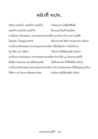 หน้าที่ ทปท.
(สร้อย) รุดหน้าไป รุดหน้าไป รุดหน้าไป  กำาลังของเรา ไม่มีใครพิชิตได้
รุดหน้าไป รุดหน้าไป รุดหน้าไป          ใช้กระบอกปืนสร้างไทยใหม่
เราเป็นกอง ทัพปลดแอก ประชาชนแห่งประเทศไทย แบกรับภารกิจ ของการปฏิวัติ
ไล่อเมริกา โค่นสมุนขายชาติ             เพื่อประชาชน ได้รับการปลดปล่อย (สร้อย)
เราเป็นกองทัพปลดแอกประชาชนแห่งประเทศไทย มีจิตใจไม่กลัว ยากไม่กลัวตาย
ไม่ว่าศัตรู จะมา ไม้ไหน                ปักใจทำาลายให้มันหมดไป (สร้อย)
เราเป็นกอง ทัพปลดแอก ประชาชนแห่งประเทศไทย รักษาวินัย ๑๐ ข้อของกองทัพไว้
สัมพันธ์ กับมวลชน อย่างสนิทแน่นแฟ้น    รับใช้ประชาชน ทั้งชีวิตจิตใจ (สร้อย)
เราเป็นกองทัพปลดแอกประชาชนแห่งประเทศไทย ด้วยการนำาของพรรค ที่ยิ่งใหญ่และถูกต้อง
ซึ่งติด อาวุธ ด้วยความคิดเหมาเจ๋อตง    ดำาเนินการปฏิวัติจนสู่ชัย (สร้อย)




                             รวมบทเพลงปฏิวัติ 123
 
