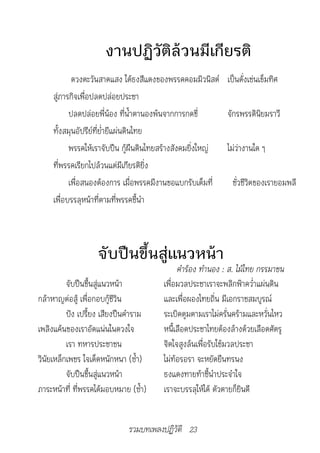 งานปฏิวัติล้วนมีเกียรติ
            ดวงตะวันสาดแสง ใต้ธงสีแดงของพรรคคอมมิวนิสต์ เป็นดั่งเช่นเข็มทิศ
     สู่ภารกิจเพื่อปลดปล่อยประชา
           ปลดปล่อยพี่น้อง ที่น้ำาตานองพ้นจากการกดขี่      จักรพรรดินิยมราวี
     ทั้งสมุนอัปรีย์ที่ย่ำายีแผ่นดินไทย
           พรรคให้เราจับปืน กู้ผืนดินไทยสร้างสังคมยิ่งใหญ่ ไม่ว่างานใด ๆ
     ที่พรรคเรียกไปล้วนแต่มีเกียรติยิ่ง
           เพื่อสนองต้องการ เมื่อพรรคมีงานขอแบกรับเต็มที่    ชั่วชีวิตของเรายอมพลี
     เพื่อบรรลุหน้าที่ตามที่พรรคชี้นำา



                   จับปืนขึ้นสู่แนวหน้า
		                                           คำ�ร้อง	ทำ�นอง	:	ส.	ไม้ไทย	กรรม�ชน
          จับปืนขึ้นสู่แนวหน้า          เพื่อมวลประชาเราจะพลิกฟ้าคว่ำาแผ่นดิน
กล้าหาญต่อสู้ เพื่อกอบกู้ชีวิน          และเพื่อผองไทยถิ่น มีเอกราชสมบูรณ์
          ปัง เปรี้ยง เสียงปืนคำาราม    ระเบิดตูมตามเราไม่ครั่นคร้ามและหวั่นไหว
เพลิงแค้นของเราอัดแน่นในดวงใจ           หนี้เลือดประชาไทยต้องล้างด้วยเลือดศัตรู
          เรา ทหารประชาชน               จิตใจสูงล้นเพื่อรับใช้มวลประชา
วินัยเหล็กเพชร ใจเด็ดหนักหนา (ซ้ำา)     ไม่ท้อรอรา จะหยัดยืนทรนง
          จับปืนขึ้นสู่แนวหน้า          ธงแดงทายท้าชี้นำาประจำาใจ
ภาระหน้าที่ ที่พรรคได้มอบหมาย (ซ้ำา)    เราจะบรรลุให้ได้ ตัวตายก็ยินดี


                              รวมบทเพลงปฏิวัติ 23
 