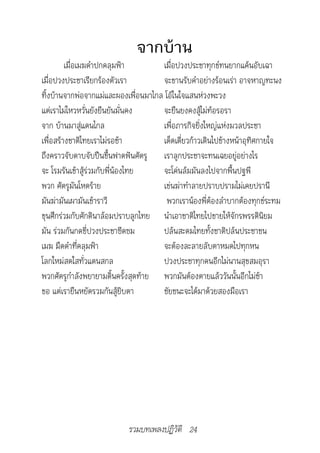 จากบ้าน
         เมื่อเมฆดำาปกคลุมฟ้า        เมื่อปวงประชาทุกข์ทนยากแค้นอับเฉา
เมื่อปวงประชาเรียกร้องตัวเรา         จะขานรับคำาอย่างร้อนเร่า อาจหาญทะนง
ทิ้งบ้านจากพ่อจากแม่และผองเพื่อนมาไกล โอ้ในใจแสนห่วงพะวง
แต่เราไม่ไหวหวั่นยังยืนยันมั่นคง     จะยืนยงคงสู้ไม่ท้อรอรา
จาก บ้านมาสู่แดนไกล                  เพื่อภารกิจยิ่งใหญ่แห่งมวลประชา
เพื่อสร้างชาติไทยเราไม่รอช้า         เด็ดเดี่ยวก้าวเดินไปข้างหน้าอุทิศกายใจ
ถึงคราวจับดาบจับปืนขึ้นฟาดฟันศัตรู เราลูกประชาจะทนเฉยอยู่อย่างไร
จะ โรมรันเข้าสู้ร่วมกับพี่น้องไทย    จะโค่นล้มมันลงไปจากพื้นปฐพี
พวก ศัตรูมันโหดร้าย                  เข่นฆ่าทำาลายปราบปรามไม่เคยปรานี
มันฆ่ามันเผามันเข้าราวี                พวกเราน้องพี่ต้องลำาบากต้องทุกข์ระทม
ขุนศึกร่วมกับศักดินาล้อมปราบลูกไทย นำาเอาชาติไทยไปขายให้จักรพรรดินิยม
มัน ร่วมกันกดขี่ปวงประชาซีดซม        ปล้นสะดมไทยทั้งชาติปล้นประชาชน
เมฆ มืดดำาที่คลุมฟ้า                 จะต้องละลายลับตาหมดไปทุกหน
โลกใหม่สดใสทั่วแดนสกล                ปวงประชาทุกคนอีกไม่นานสุขสมอุรา
พวกศัตรูกำาลังพยายามดิ้นครั้งสุดท้าย พวกมันต้องตายแล้ววันนั้นอีกไม่ช้า
ขอ แต่เรายืนหยัดรวมกันสู้ยิบตา       ชัยชนะจะได้มาด้วยสองมือเรา




                           รวมบทเพลงปฏิวัติ 24
 