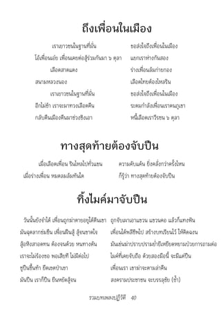 ถึงเพื่อนในเมือง
                  เราเยาวชนในฐานที่มั่น                   ขอส่งใจถึงเพื่อนในเมือง
        โอ้เพื่อนเอ๋ย เพื่อนเคยต่อสู้ร่วมกันมา ๖ ตุลา     แยกเราห่างกันสอง
                 เลือดสาดแดง                              ร่างเพื่อนล้มก่ายกอง
        สนามหลวงนอง                                       เลือดไทยต้องไหลริน
                 เราเยาวชนในฐานที่มั่น                    ขอส่งใจถึงเพื่อนในเมือง
        อีกไม่ช้า เราจะมาทวงเลือดคืน                      ระดมกำาลังเพื่อนเราคนภูเขา
        กลับคืนเมืองคืนมาช่วงชิงเอา                       หนี้เลือดเราวีรชน ๖ ตุลา


                     ทางสุดท้ายต้องจับปืน
          เมื่อเลือดเพื่อน รินไหลไปทั่วแขน           ความคับแค้น ยิ่งคลั่งกว่าครั้งไหน
 เมื่อร่างเพื่อน หมดลมล้มทันใด                       ก็รู้ว่า ทางสุดท้ายต้องจับปืน


                              ทิ้งไมค์มาจับปืน
   วันนั้นยังจำาได้ เพื่อนถูกฆ่าตายอยูใต้ตีนเขา   ถูกจับเผาเอาแขวน แขวนคอ แล้วก็แทงฟัน
มันฉุดลากข่มขืน เพื่อนฝืนสู้ สู้จนขาดใจ           เพื่อนได้พลีชีพไป สร้างบทเรียนไว้ ให้คิดฉงน
สู้อหิงสาอดทน ต้องจนด้วย หนทางตัน                 มันเข่นฆ่าปราบปรามย่ำายีเหยียดหยามป่วยการถามต่อ
เราจะไม่ร้องขอ พอเสียที ไม่มีต่อไป                ไมค์ที่เคยจับถือ ด้วยสองมือนี้ จะมีแต่ปืน
ชูปืนขึ้นท้า ยึดเขตป่าเขา                         เพื่อนเรา เขาฆ่าจะตามล่าคืน
มันปืน เราก็ปืน ยืนหยัดสู้จน                      สงครามประชาชน จะบรรลุชัย (ซ้ำา)

                                     รวมบทเพลงปฏิวัติ 40
 