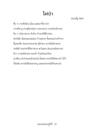 ไฟป่า
                                                             ประเสริฐ	จันดำ�
ฮือ ๆ ๆ กระพือโหม จู่โจม แผดเผาทั้งราวป่า
จากเทือกภู ผ่านสู่ท้องทุ่งนา ลามกระจาย บ่ายหน้าเข้านาคร
ใคร ๆ ๆ ไม่อาจขวาง หักล้าง ทำาลายให้สึกกร่อน
นับวันยิ่ง มั่นคงและแน่นอน ก้าวรุดตาม ขั้นตอนอย่างท้าทาย
นี่แหละคือ สงครามประชาชน ผู้รับช่วง มากล้นไม่ขาดสาย
สามัคคี ประชาชาติได้มากมาย ตะวันแดง ส่องฉายเส้นทางจร
ไฟ ๆ ๆ แห่งสัจธรรม พลบค่ำา ย่ำารุ่งยังแรงร้อน
เผาศัตรู ประชาชนจนม้วยมรณ์ สั่งสอน พวกมันให้หลาบจำา (ซ้ำา)
(โค่นล้ม พวกมันให้แหลกลาญ แผดเผาพวกมันให้วอดวาย)




                          รวมบทเพลงปฏิวัติ 67
 