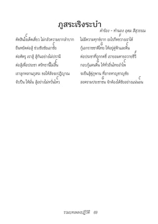 ภูสระเริงระบำาคำ�ร้อง	-	ทำ�นอง	อุดม	สีสุวรรณ
        C                                                               F
ตัดสินใจเด็ดเดี่ยว ไม่กลัวความยากลำาบาก   ไม่มีความทุกข์ยาก อะไรกีดขวางเราได้
                              C                           G                 C
ยืนหยัดต่อสู้ ช่วงชิงชัยเอาชัย            กู้เอกราชชาติไทย ให้อยู่คู่ฟ้าและดิน
                                                                               F
ต่อศัตรู เราสู้ สู้กันอย่างไม่ปรานี       ต่อประชาที่ถูกกดขี่ เรายอมตายถวายชีวี
                                C                       G                 C
ต่อสู้เพื่อประชา ศรัทธานี้ไม่สิ้น         กอบกู้แดนดิน ให้ทั่วถิ่นไทยอำาไพ
เราลูกหลานภูสระ ขอให้สัจจะปฏิญาณ          จะยืนสู้คู่ภูพาน ที่อาจหาญชาญชัย
                                 C                         G                     C
จับปืน ให้มั่น สู้อย่างไม่หวั่นไหว        สงครามประชาชน จักต้องได้ชัยอย่างแน่นอน




                                รวมบทเพลงปฏิวัติ 69
 