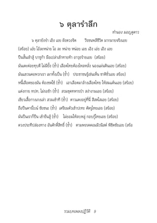 ๖ ตุลารำาลึก
	                                                                 			ทำ�นอง	มอญดูด�ว
           ๖ ตุลายังจำา เอิง เอย ฝังดวงจิต วีรชนพลีชีวิต มากมายจริงเอย
(สร้อย) เอ๋ย โอ้ละหน่าย โอ ละ หน่าย หน่อย เอย เอิง เอ่ย เอิง เอย
ปืนสั้นเข้าสู้ บาซูก้า มือเปล่าเข้าทายท้า อาวุธร้ายเอย (สร้อย)
มันเตะต่อยทุบตี ไม่มียั้ง (ซ้ำา) เลือดไทยต้องไหลหลั่ง นองแผ่นดินเอย (สร้อย)
มันแขวนคอพวกเรา เผาทั้งเป็น (ซ้ำา) ประชาชนรู้เช่นเห็น ชาติชั่วเอย สร้อย)
หนี้เลือดของมัน ต้องชดใช้ (ซ้ำา) เอาเลือดมาล้างเลือดไทย ให้สมแค้นเอย (สร้อย)
แต่งกาย ทปท. ไม่รอช้า (ซ้ำา) สวมชุดทหารป่า สง่างามเอย (สร้อย)
เขียวเสื้อกางเกงเล่า สวมเข้าที (ซ้ำา) ดาวแดงอยู่ที่นี่ สีสดใสเอย (สร้อย)
ถือปืนคาร์ไบน์ ชัยชนะ (ซ้ำา) เตรียมตัวเข้าปะทะ ศัตรูไทยเอย (สร้อย)
มันปืนเราก็ปืน เข้ายืนสู้ (ซ้ำา) ไม่ยอมให้ลบหลู่ กอบกู้ไทยเอย (สร้อย)
ดวงประทีปส่องทาง อันศักดิ์สิทธิ์ (ซ้ำา) ตามพรรคคอมมิวนิสต์ พิชิตชัยเอย (สร้อ




                                รวมบทเพลงปฏิวัติ 9
 