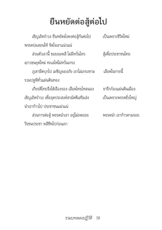 ยืนหยัดต่อสู้ต่อไป
     เชิญเถิดรำาวง ยืนหยัดมั่งคงต่อสู้กันต่อไป   เป็นเพราะชีวิตใหม่
พรรคบ่มสอนให้ จิตใจเราแน่วแน่
     ส่วนตัวเรานี้ ขอยอมพลี ไม่มีหวั่นไหว        สู้เพื่อประชาชนไทย
เยาวชนยุคใหม่ ทะเลไฟไม่หวั่นเกรง
     ภูเขามีดบุกไป เผชิญผองภัย เราไม่เกรงขาม     เลือดในกายนี้
รวมปฐพีทั่วแผ่นดินทอง
     เกียรติไทยจึงได้เรืองรอง เลือดไทยไหลนอง     จารึกก้องแผ่นดินเมือง
เชิญเถิดรำาวง เพื่อจุดประสงค์สามัคคีเสริมส่ง     เป็นเพราะพรรคยิ่งใหญ่
นำาเราก้าวไป ประชาชนแน่วแน่
     ส่วนการต่อสู้ พรรคนำาเรา อยู่ไม่ถดถอย       พรรคนำา เราก้าวตามรอย
วีรชนประชา พลีชีพไปก่อนเรา




                          รวมบทเพลงปฏิวัติ 79
 