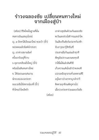รำาวงฉลองชัย เปลี่ยนหนทางใหม่
          จากเมืองสู่ป่า
  (สร้อย) ชีวิตใหม่ในฐานที่มั่น                 เราต่างสุขสันต์ร่วมกันฉลองชัย
หนทางอันแสนรุงโรจน์                             ตะวันแดงช่วงโชติ ทอแสงอำาไพ
ญ. ๗ สิงหาได้เวียนมาใหม่ ชะละว้า (ซ้ำา)         วันเสียงปืนชัยกัมปนาทก้องฟ้า
พรรคคอมมิวนิสต์นำาประชา                         จับอาวุธมากู้สิทธิเสรี
ญ. เราต่างสมานฉันท์                             ประสานมือกันแน่นเข้าทุกที
ครั้งเรายังอยู่ที่ราบ                           ศัตรูมันปราบแขวนคอทุบตี
๖ ตุลาบทเรียนยิ่งใหญ่ (ซ้ำา)                    ว่าใช้ไม่ได้แล้วสันติวิธี
พร้อมใจเดินหนทางใหม่                            เก็บความแค้นใจเข้าป่าดงพงพี
ช. ใต้ร่มธงแดงเด่นงาม                           เปลวเพลิงลุกลามทั่วเขตคามคีรี
นักรบของมวลประชา                                อยู่ในราวป่าเขาหาญกล้าราวี
ขออวยชัยให้สหายน้องพี่ (ซ้ำา)                   ติดตามรุกตีจนศัตรูพ่ายไป
ฟ้าไทยอำาไพเจิดจ้า                              เมื่อปวงประชาร่วมฉลองวันชัย
                                      (สร้อย)




                              รวมบทเพลงปฏิวัติ 85
 