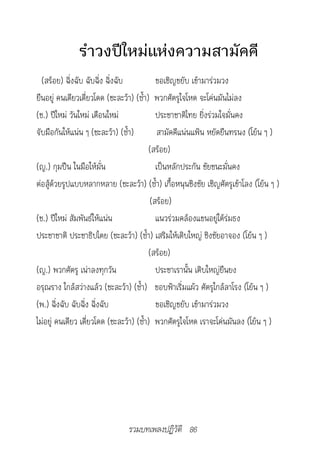 รำาวงปีใหม่แห่งความสามัคคี
  (สร้อย) ฉิ่งฉับ ฉับฉิ่ง ฉิ่งฉับ           ขอเชิญขยับ เข้ามาร่วมวง
ยืนอยู่ คนเดียวเดี่ยวโดด (ชะละว้า) (ซ้ำา) พวกศัตรูใจโหด จะโค่นมันไม่ลง
(ช.) ปีใหม่ วันใหม่ เดือนใหม่               ประชาชาติไทย ยิ่งร่วมใจมั่นคง
จับมือกันให้แน่น ๆ (ชะละว้า) (ซ้ำา)          สามัคคีแน่นแฟ้น หยัดยืนทรนง (โย้น ๆ )
                                         (สร้อย)
(ญ.) กุมปืน ในมือให้มั่น                    เป็นหลักประกัน ชัยชนะมั่นคง
ต่อสู้ด้วยรูปแบบหลากหลาย (ชะละว้า) (ซ้ำา) เกื้อหนุนชิงชัย เชิญศัตรูเข้าโลง (โย้น ๆ )
                                          (สร้อย)
(ช.) ปีใหม่ สัมพันธ์ให้แน่น                 แนวร่วมคล้องแขนอยู่ใต้ร่มธง
ประชาชาติ ประชาธิปไตย (ชะละว้า) (ซ้ำา) เสริมให้เติบใหญ่ ชิงชัยอาจอง (โย้น ๆ )
                                         (สร้อย)
(ญ.) พวกศัตรู เน่าลงทุกวัน                  ประชาเรานั้น เติบใหญ่ยืนยง
อรุณราง ใกล้สว่างแล้ว (ชะละว้า) (ซ้ำา) ขอบฟ้าเริ่มแผ้ว ศัตรูใกล้ลาโรง (โย้น ๆ )
(พ.) ฉิ่งฉับ ฉับฉิ่ง ฉิ่งฉับ                ขอเชิญขยับ เข้ามาร่วมวง
ไม่อยู่ คนเดียว เดี่ยวโดด (ชะละว้า) (ซ้ำา) พวกศัตรูใจโหด เราจะโค่นมันลง (โย้น ๆ )




                               รวมบทเพลงปฏิวัติ 86
 