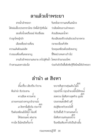 ลาแล้วเจ้าพระยา
        สายน้ำาเจ้าพระยา                        รินหลั่งมาจากแดนที่แสนไกล
ได้หล่อเลี้ยงประชาชาวไทย บัดนี้เจ้ารู้หรือไม่   ว่าเลือดไทยอาบเจ้าพระยา
        สองฝั่งน้ำาเคยรื่นรมย์ ต้องขื่นขม       ด้วยเลือดและน้ำาตา
ร่างลูกไทยผู้กล้า                               ต้องเสียสละชีวาเซ่นสังเวยอำานาจพาล
        เลือดเพื่อนร่างเพื่อน                   กลาดเกลื่อนทั่วทิศ
ความแค้นฝังแน่นจิต                              ร้อนรุมเหมือนดั่งเพลิงผลาญ
ร่างของเพื่อนที่แหลกลาญ                         ชี้ทิศสว่างหนทางก้าวไป
        ลาแล้วเจ้าพระยาแสนงาม ลาไปสู่ต้นน้ำา    โขดเขาลำาเนาแนวไพร
ก้าวตามแสงดาวส่องใส                             ร่วมกันจับปืนขึ้นชิงชัยกู้ชีวิตใหม่ให้เจ้าพระยา


                         ลำานำา ๗ สิงหา
             C                                                              Am
          ลั่นเปรี้ยง เสียงปืน กังวาน             ระบายคืนความขุ่นแค้น ในใจ
                                                           C             G        C
  คือลำานำา ขับประสาน                             ปลุกเร้าใจ ปลุกเร้ามวลไทยให้ทรนง
                            C                                                  Am
          คาวเลือด ความตาย                        สงคราม นั่นคือทางสุดท้าย สูงส่ง
                                 C                          G
  เราจะตายอย่างหาญกล้าอาจอง                       ประชาชนคงสิทธิ เสรี
                                   Am                                 C
          ๗ สิงหานั้นคือวัน ประกาศ                ต่อสู้พิฆาตกับพวกไพรี
                       Dm                                                 G
  ปืนดังเหมือนสั่งให้เรา น้องพี่                  จับปืนขึ้นซี ก้าวตามหนทาง
                      C                                               Am
          ใต้ร่มธงแดง เด่นงาม                     นั่นคือทางแห่งแสงสว่าง
                          C                                       G          C
  ทางใด อื่นไหนปิดกั้นกาง                         จึงเหลือเพียงทางจับปืนล้างมัน

                                  รวมบทเพลงปฏิวัติ 94
 