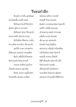 วีรชนรำาลึก
       ถึงอยู่ห่าง ต่างถิ่น แผ่นดินแม่    จะไม่ยอม แพ้พ่าย กรายหนี
ด้วยเลือดเนื้อ และชีวี ขอพลี              ดังเช่นที่ วีรชน ทุกคนทำา
       นึกถึงผอง น้องพี่ ที่ทุกข์ยาก      มีแต่ซาก ความหมองหม่น ทนชอกช้ำา
สู้อดทน สู้ลำาบาก ตรากตรำา                ผลที่ทำา กลับได้ แก่นายทุน
       นึกถึงเหล่า นักรบ ที่หาญกล้า       เข้ารอนราญ ต่อหน้า ห่ากระสุน
จะหนาวเหน็บ เจ็บปวด ทารุณ                 แต่ในใจ คงกรุ่น ด้วยพลัง
       นึกถึงเพื่อน ที่ล้มหาย วายชีวา     เมื่อ ๑๔ ตุลา แต่หนหลัง
คราบเลือด คราบน้ำาตา ที่เกรอะกรัง         ยังคงฝัง ใจอยู่ ไม่รู้เลือน
       และก็ถึง ๖ ตุลา คราสุดท้าย         ศพกระจาย เกลื่อนไป หาใดเหมือน
มีเพียงสอง แขนเปล่า เขาแชเชือน            กลับบิดเบือน เข่นฆ่า ไม่ปรานี
       มีอะไร เหลือให้ อีกไหมหนอ          คงแต่น้ำา ตาคลอ เป็นสักขี
คือความแค้น คั่งอยู่ ทุกนาที              มิรู้ที่ เหือดแห้ง แล้งจากใจ (ซ้ำา)
       จะขอจด จำาเลือด และน้ำาตา          วีรชน คนกล้า ทุกสมัย
เป็นพลัง ส่องฉาย อยู่ภายใน                เพื่อต่อสู้ ต่อไป ไม่หวั่นเกรง
       ชัยชนะ ของเรา อยู่เบื้องหน้า       จะเอาเลือด มันออกมา ผู้ข่มเหง
ด้วยสองมือ สองแขน เรานี่เอง               แล้วละเลง ล้างแผ่นดิน ให้สิ้นทราม




                                รวมบทเพลงปฏิวัติ 99
 