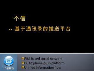 个信
-- 基于通讯录的推送平台




  PIM based social network
  PC to phone push platform
  Unified information flow
 