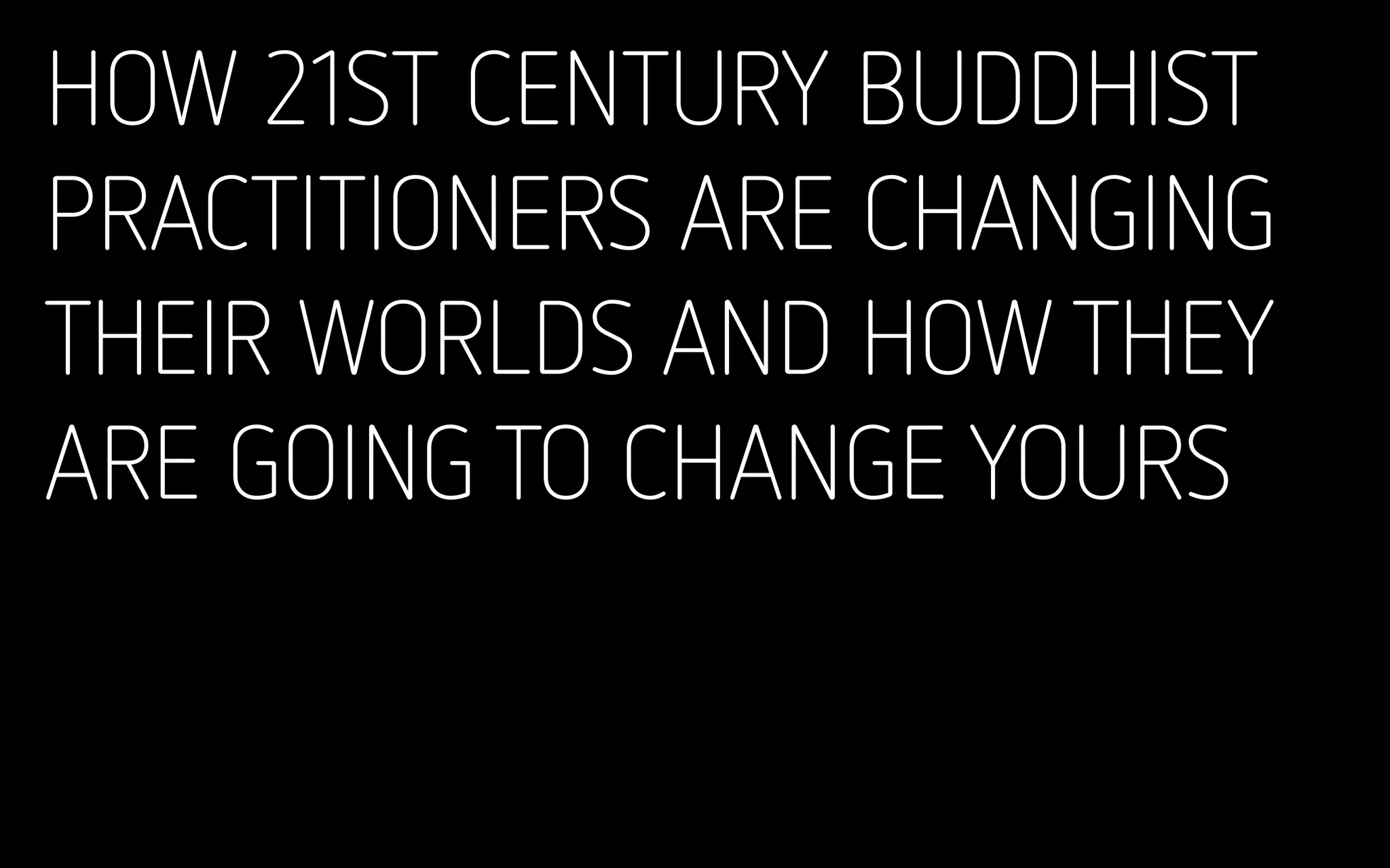 HOW 21ST CENTURY BUDDHIST
PRACTITIONERS ARE CHANGING
THEIR WORLDS AND HOW THEY
ARE GOING TO CHANGE YOURS