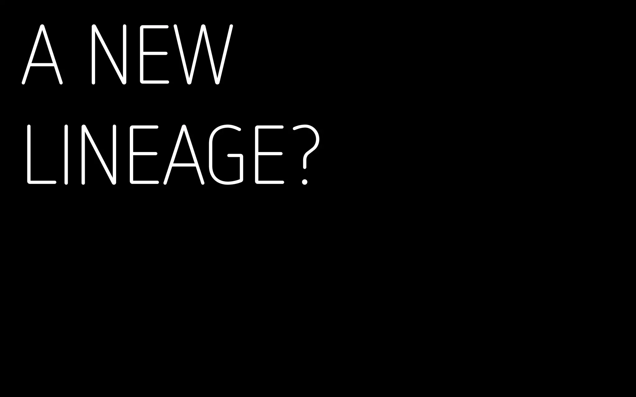 A NEW
LINEAGE?