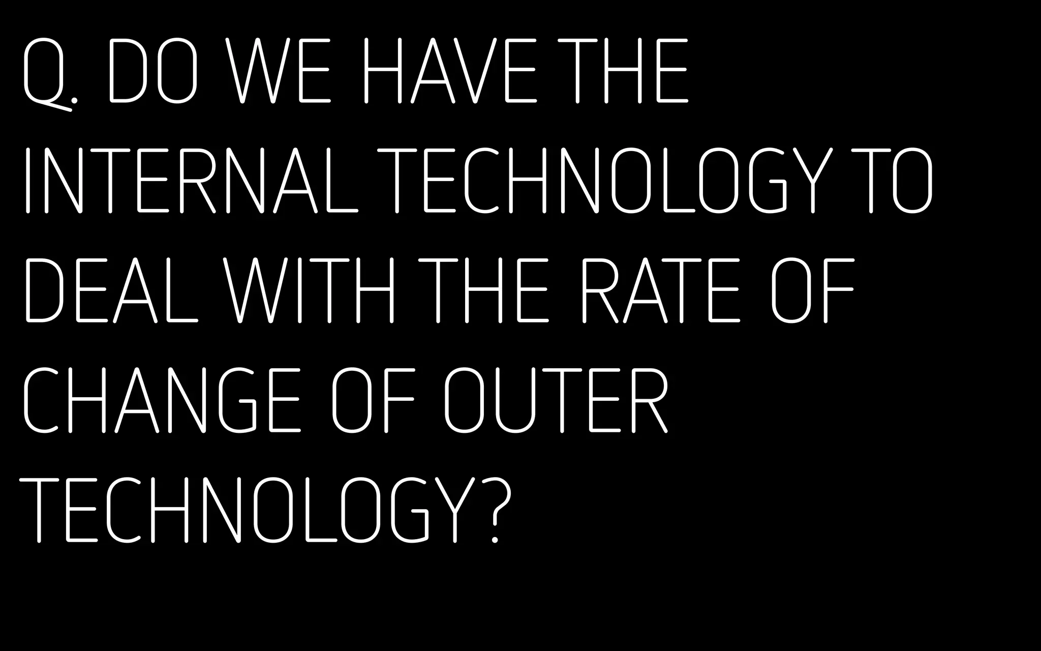 Q. DO WE HAVE THE
INTERNAL TECHNOLOGY TO
DEAL WITH THE RATE OF
CHANGE OF OUTER
TECHNOLOGY?