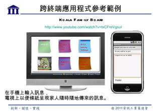 跨終端應用程式參考範例
               Ko ala F am ily B o ard
        http://www.youtube.com/watch?v=txCFreVgsuI




在手機上輸入訊息，
電視上以便條紙呈現家人隨時隨地傳來的訊息。
 