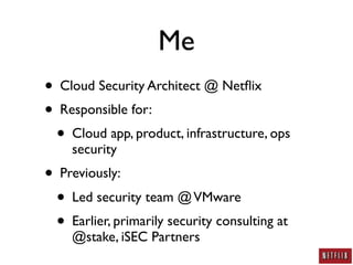 Me
• Cloud Security Architect @ Netﬂix
• Responsible for:
  • Cloud app, product, infrastructure, ops
     security
• Previously:
  • Led security team @ VMware
  • Earlier, primarily security consulting at
     @stake, iSEC Partners
 