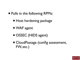• Pulls in the following RPMs:
   • Host hardening package
   • WAF agent
   • OSSEC (HIDS agent)
   • CloudPassage (conﬁg assessment,
    FW, etc.)
 