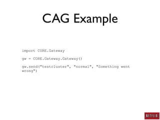 CAG Example

import CORE.Gateway

gw = CORE.Gateway.Gateway()

gw.send("testcluster", "normal", "Something went
wrong")
 