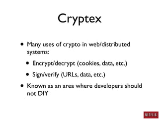 Cryptex
• Many uses of crypto in web/distributed
  systems:
 • Encrypt/decrypt (cookies, data, etc.)
 • Sign/verify (URLs, data, etc.)
• Known as an area where developers should
  not DIY
 