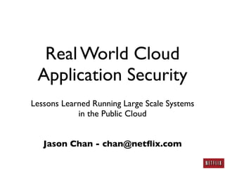 Real World Cloud
 Application Security
Lessons Learned Running Large Scale Systems
            in the Public Cloud


   Jason Chan - chan@netﬂix.com
 