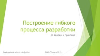 Построение гибкого
                    процесса разработки
                                       от теории к практике




Codeparts developers initiative   ДОИ «Тендер-2012»
 