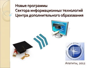 Новые программы
Сектора информационных технологий
Центра дополнительного образования




                        Апатиты, 2012
 