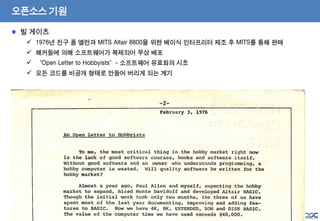3
- Internal Use Only -
오픈소스 기원
빌 게이츠
 1976년 친구 폴 앨런과 MITS Altair 8800을 위한 베이식 인터프리터 제조 후 MITS를 통해 판매
 해커들에 의해 소프트웨어가 복제되어 무상 배포
 “Open Letter to Hobbyists”- 소프트웨어 유료화의 시초
 모든 코드를 비공개 형태로 만들어 버리게 되는 계기
 