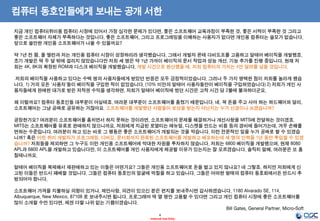 4
- Internal Use Only -
컴퓨터 동호인들에게 보내는 공개 서한
지금 개인 컴퓨터(취미용 컴퓨터) 시장에 있어서 가장 심각한 문제가 있다면, 좋은 소프트웨어 교육과정이 부족한 것, 좋은 서적이 부족한 것 그리고
좋은 소프트웨어 자체가 부족하다는 것입니다. 좋은 소프트웨어, 그리고 프로그래밍을 이해하는 사용자가 없다면 개인용 컴퓨터는 쓸모가 없습니다.
앞으로 쓸만한 개인용 소프트웨어가 나올 수 있을까요?
약 1년 전 쯤, 폴 엘런과 저는 개인용 컴퓨터 시장이 성장하리라 생각했습니다. 그래서 개발자 몬테 다비도프를 고용하고 알테어 베이직을 개발했죠.
초기 개발은 딱 두 달 밖에 걸리지 않았습니다만 저희 세 명은 약 1년 가까이 베이직의 문서 작업과 성능 개선, 기능 추가를 진행 중입니다. 현재 저
희는 4K, 8K의 확장된 ROM과 디스크 베이직을 개발했습니다. 개발 시간으로 환산했을 때, 저희 컴퓨터의 가치는 4만 달러를 넘을 것입니다.
저희의 베이직을 사용하고 있다는 수백 명의 사용자들에게 받았던 반응은 모두 긍정적이었습니다. 그러나 두 가지 명백한 점이 저희를 놀라게 했습
니다. 1) 거의 모든 '사용자'들이 베이직을 구입한 적이 없었습니다. (10% 미만의 알테어 사용자들만이 베이직을 구입하였습니다) 2) 저희가 개인 사
용자들에게 판매한 대가로 받은 저작권 수익을 생각하면, 저희가 알테어 베이직에 썼던 시간은 고작 시간 당 2불에 불과하더군요.
왜 이럴까요? 컴퓨터 동호인들 대부분이 아실테죠. 여러분 대부분이 소프트웨어를 훔쳤기 때문입니다. 네, 꼭 돈을 주고 사야 하는 하드웨어와 달리,
소프트웨어는 그냥 공짜로 공유하는 거잖아요. 소프트웨어를 개발했던 사람들이 보상을 받는지 아닌지는 누가 신경이나 쓰겠습니까?
공정한가요? 여러분이 소프트웨어를 훔치면서 하지 못하는 것이라면, 소프트웨어의 문제를 해결하거나 개선사항을 MITS에 전달하는 것이겠죠.
MITS는 소프트웨어를 유료로 판매하지 않으니까요. 저희에게 지급된 로열티는 매뉴얼, 디스켓을 만드는 비용 등의 경비에 들어가는데, 겨우 손해를
면하는 수준입니다. 여러분이 하고 있는 바로 그 행동은 좋은 소프트웨어가 개발되는 것을 막습니다. 이런 전문적인 일을 누가 공짜로 할 수 있겠습
니까? 혹은 어떤 취미 개발자가 프로그래밍, 디버깅, 문서화까지 완료된 소프트웨어를 개발하고 배포하는데 세 명의 인력을 1년 동안 투입할 수 있겠
습니까? 저희들을 제외하면 그 누구도 이런 개인용 소프트웨어에 막대한 자원을 투자하지 않습니다. 저희는 6800 베이직을 개발했으며, 현재 8080
APL과 6800 APL을 개발하고 있습니다만, 이 소프트웨어를 개인 사용자에게 제공할 이유가 있는지는 잘 모르겠습니다. 솔직히 말해, 여러분은 또 훔
칠테니까요.
알테어 베이직을 복제해서 재판매하고 있는 이들은 어떤가요? 그들은 개인용 소프트웨어로 돈을 벌고 있지 않나요? 네 그렇죠. 하지만 저희에게 신
고된 이들은 반드시 패배할 것입니다. 그들은 컴퓨터 동호인의 얼굴에 먹칠을 하고 있습니다. 그들은 어떠한 형태의 컴퓨터 동호회에서든 반드시 추
방되어야 합니다.
소프트웨어 가격을 지불하실 의향이 있거나, 제안사항, 의견이 있으신 분은 편지를 보내주시면 감사하겠습니다. 1180 Alvarado SE, 114,
Albuquerque, New Mexico, 87108 로 보내주시면 됩니다. 프로그래머 딱 열 명만 고용할 수 있다면 그리고 개인 컴퓨터 시장에 좋은 소프트웨어를
많이 소개할 수만 있다면, 제겐 더할 나위 없는 기쁨이겠습니다.
Bill Gates, General Partner, Micro-Soft
 