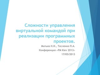 Сложности управления
виртуальной командой при
реализации программных
проектов.
Митько Н.Н., Тесленко П.А.
Конференция «PM Kiev 2013»
17/05/2013
 