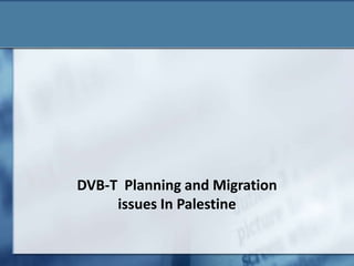 DVB-T Planning and Migration
issues In Palestine
 